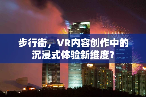 步行街，VR内容创作中的沉浸式体验新维度？
