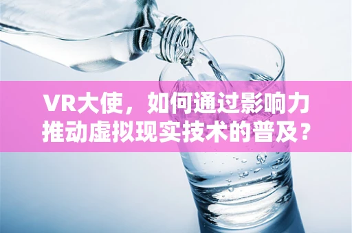 VR大使，如何通过影响力推动虚拟现实技术的普及？