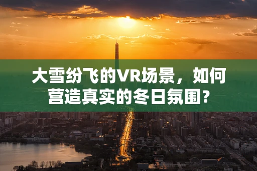 大雪纷飞的VR场景，如何营造真实的冬日氛围？