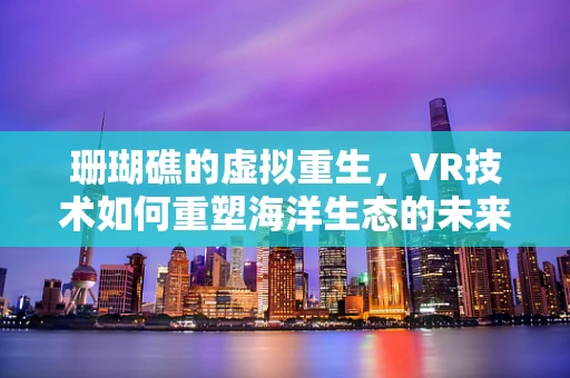 珊瑚礁的虚拟重生，VR技术如何重塑海洋生态的未来？