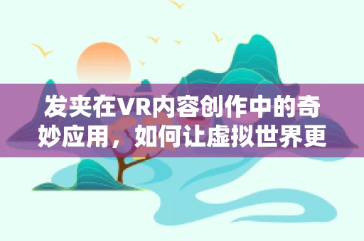 发夹在VR内容创作中的奇妙应用，如何让虚拟世界更真实？