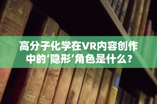 高分子化学在VR内容创作中的‘隐形’角色是什么？