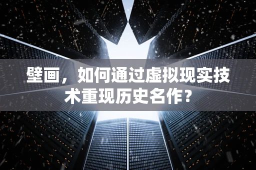 壁画，如何通过虚拟现实技术重现历史名作？
