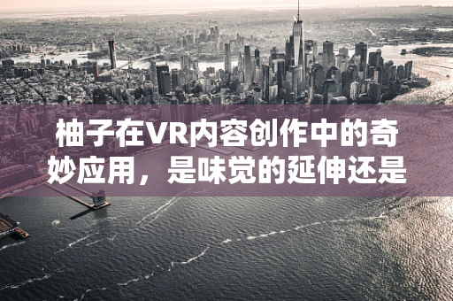 柚子在VR内容创作中的奇妙应用，是味觉的延伸还是感官的革新？