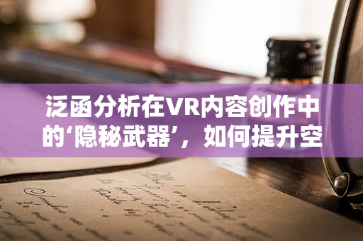 泛函分析在VR内容创作中的‘隐秘武器’，如何提升空间映射的精度与效率？