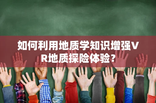 如何利用地质学知识增强VR地质探险体验？