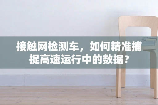 接触网检测车，如何精准捕捉高速运行中的数据？