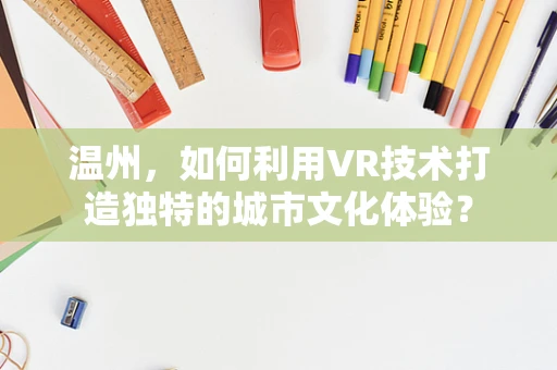 温州，如何利用VR技术打造独特的城市文化体验？