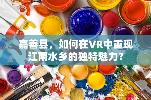 嘉善县，如何在VR中重现江南水乡的独特魅力？