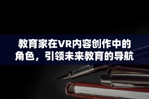 教育家在VR内容创作中的角色，引领未来教育的导航者？