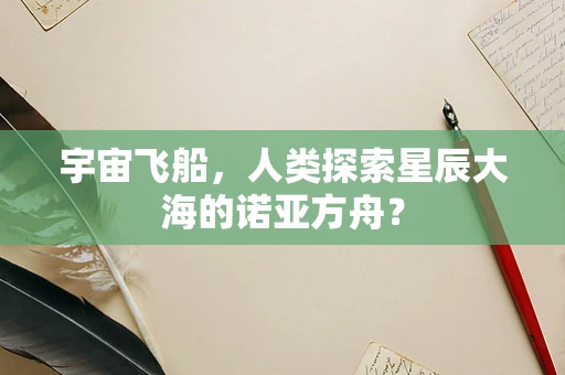 宇宙飞船，人类探索星辰大海的诺亚方舟？