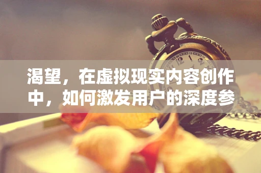 渴望，在虚拟现实内容创作中，如何激发用户的深度参与？