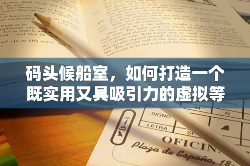 码头候船室，如何打造一个既实用又具吸引力的虚拟等待空间？
