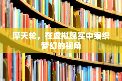 摩天轮，在虚拟现实中编织梦幻的视角