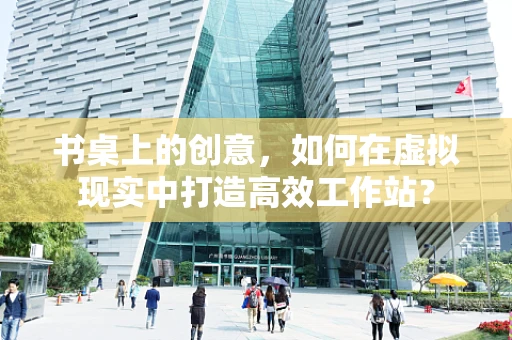书桌上的创意，如何在虚拟现实中打造高效工作站？