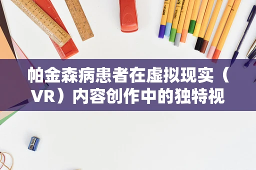 帕金森病患者在虚拟现实（VR）内容创作中的独特视角与挑战？