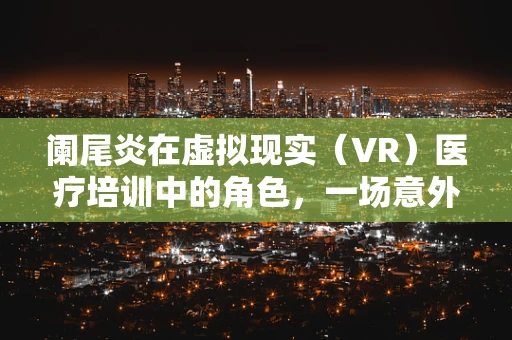 阑尾炎在虚拟现实（VR）医疗培训中的角色，一场意外的教育革新？