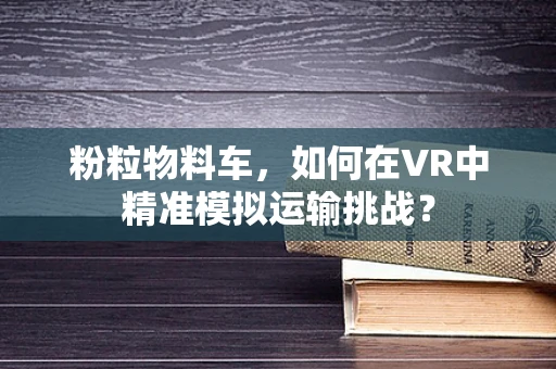 粉粒物料车，如何在VR中精准模拟运输挑战？