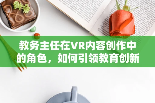 教务主任在VR内容创作中的角色，如何引领教育创新？