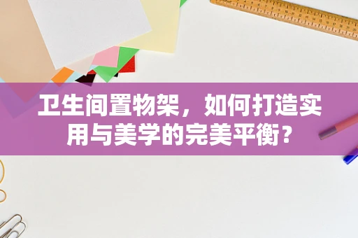 卫生间置物架，如何打造实用与美学的完美平衡？