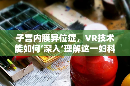 子宫内膜异位症，VR技术能如何‘深入’理解这一妇科疾病？