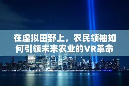 在虚拟田野上，农民领袖如何引领未来农业的VR革命？