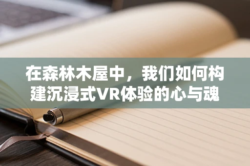 在森林木屋中，我们如何构建沉浸式VR体验的心与魂？
