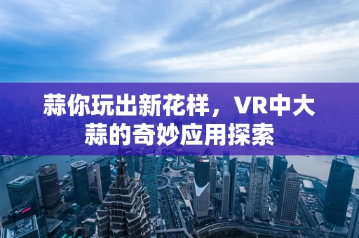 蒜你玩出新花样，VR中大蒜的奇妙应用探索
