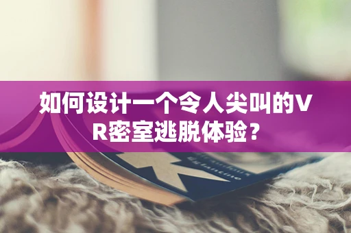 如何设计一个令人尖叫的VR密室逃脱体验？
