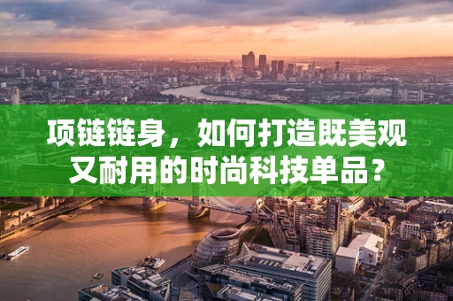 项链链身，如何打造既美观又耐用的时尚科技单品？