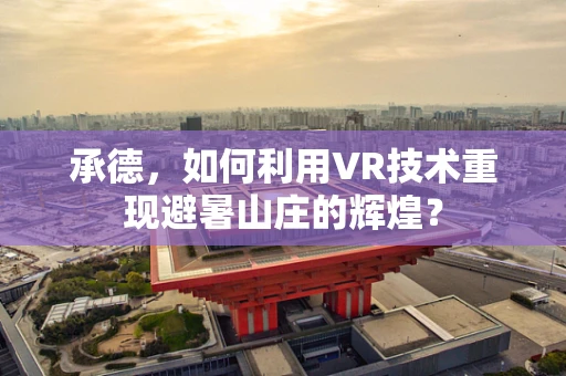 承德，如何利用VR技术重现避暑山庄的辉煌？