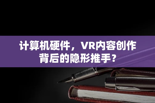 计算机硬件，VR内容创作背后的隐形推手？