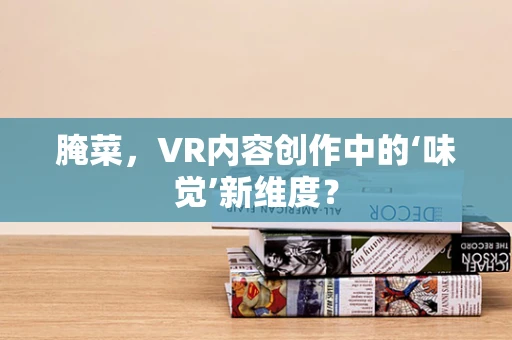 腌菜，VR内容创作中的‘味觉’新维度？