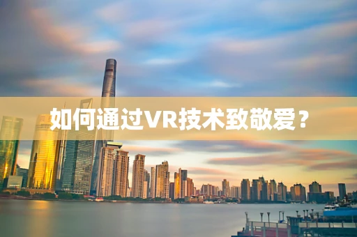 如何通过VR技术致敬爱？