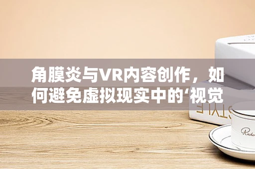 角膜炎与VR内容创作，如何避免虚拟现实中的‘视觉伤害’？