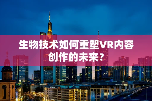 生物技术如何重塑VR内容创作的未来？