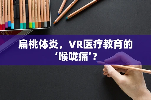 扁桃体炎，VR医疗教育的‘喉咙痛’？