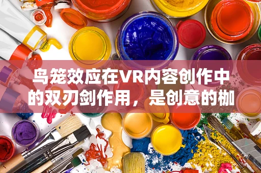 鸟笼效应在VR内容创作中的双刃剑作用，是创意的枷锁还是灵感的源泉？