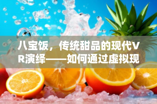 八宝饭，传统甜品的现代VR演绎——如何通过虚拟现实技术重现经典？