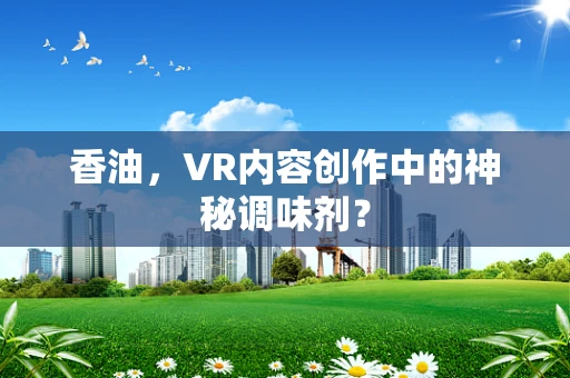香油，VR内容创作中的神秘调味剂？