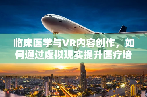 临床医学与VR内容创作，如何通过虚拟现实提升医疗培训的效率与效果？