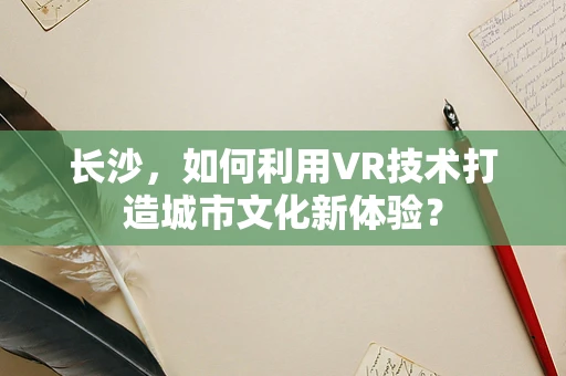 长沙，如何利用VR技术打造城市文化新体验？