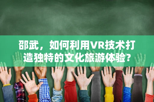 邵武，如何利用VR技术打造独特的文化旅游体验？