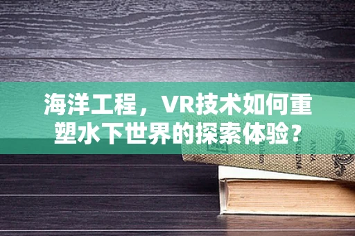 海洋工程，VR技术如何重塑水下世界的探索体验？