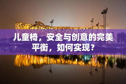 儿童椅，安全与创意的完美平衡，如何实现？