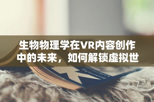 生物物理学在VR内容创作中的未来，如何解锁虚拟世界的‘生命’？