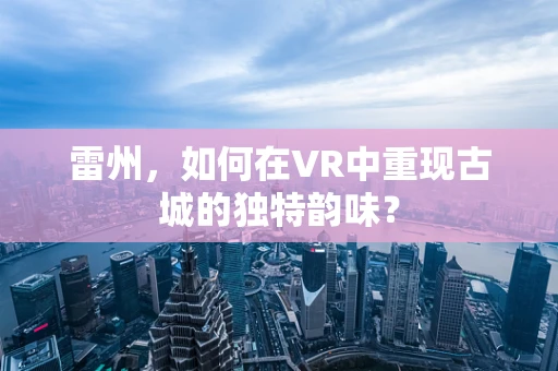 雷州，如何在VR中重现古城的独特韵味？