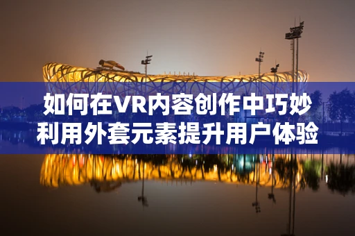 如何在VR内容创作中巧妙利用外套元素提升用户体验？
