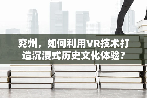 兖州，如何利用VR技术打造沉浸式历史文化体验？