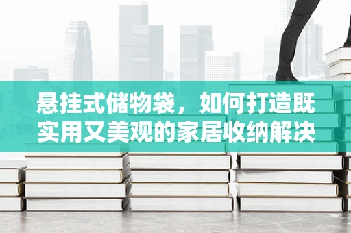 悬挂式储物袋，如何打造既实用又美观的家居收纳解决方案？